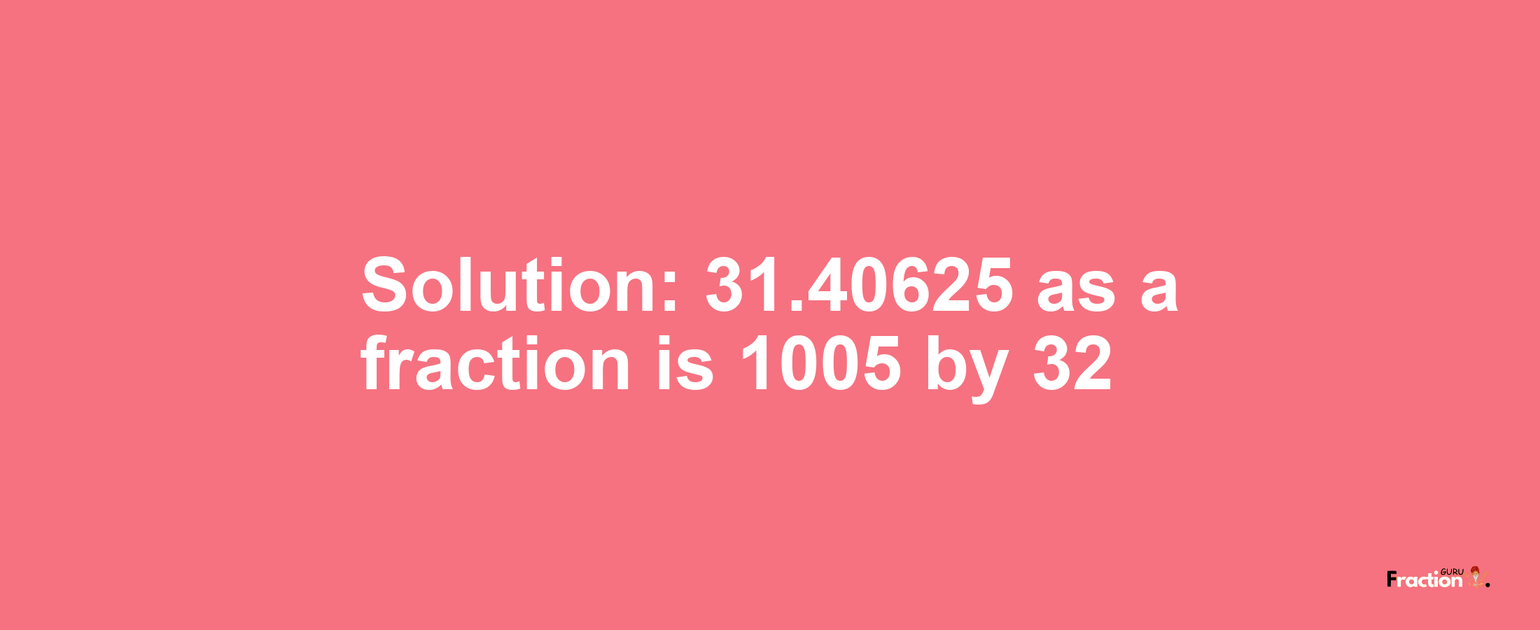Solution:31.40625 as a fraction is 1005/32